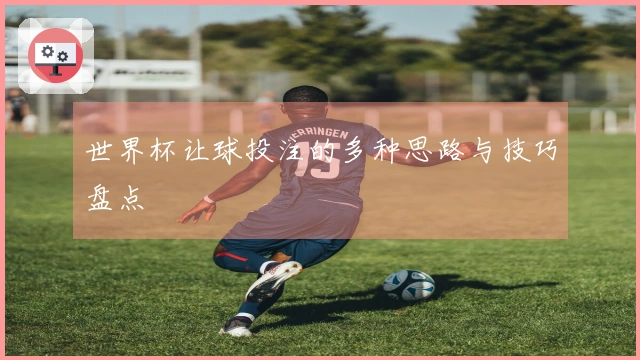 世界杯让球投注的多种思路与技巧盘点