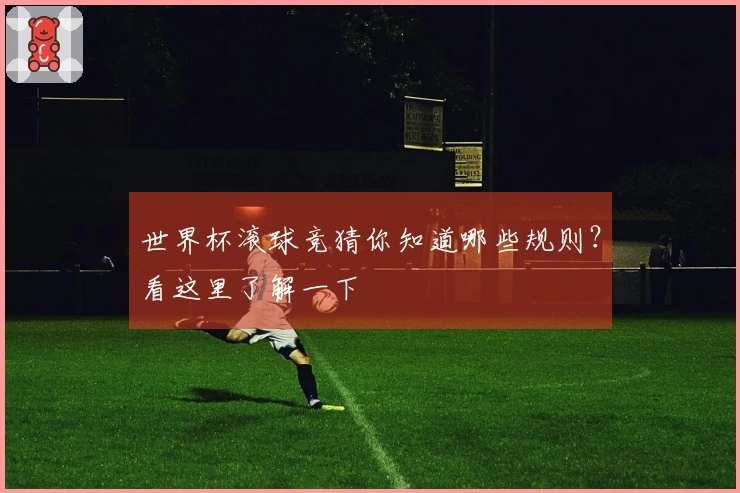 世界杯滚球竞猜你知道哪些规则？看这里了解一下