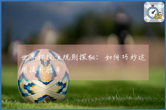 世界杯投注规则探秘：如何巧妙运用提升胜率