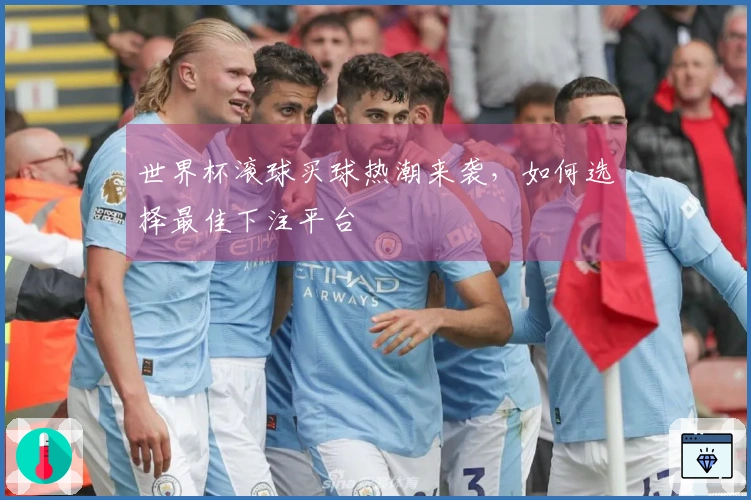 世界杯滚球买球热潮来袭，如何选择最佳下注平台