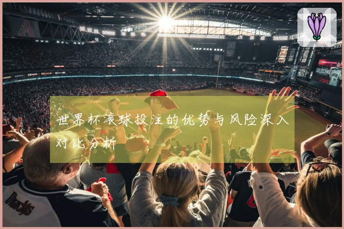 世界杯滚球投注的优势与风险深入对比分析