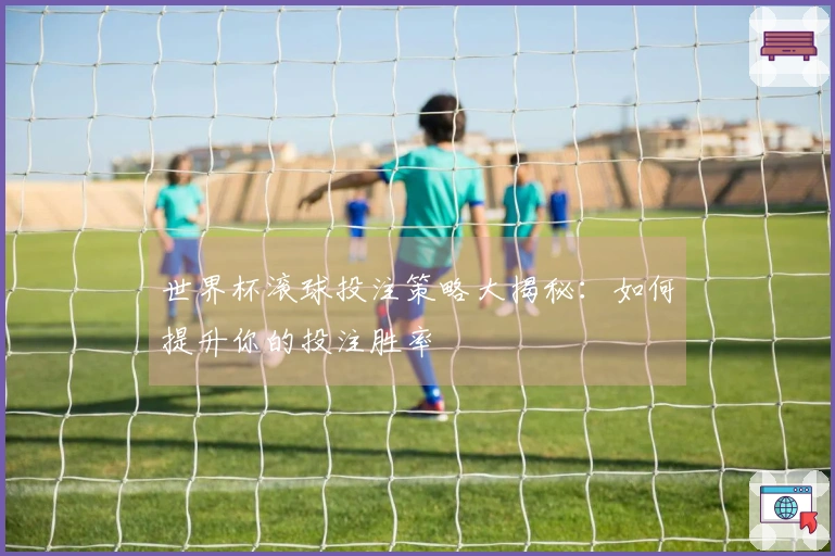 世界杯滚球投注策略大揭秘：如何提升你的投注胜率