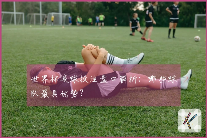世界杯滚球投注盘口解析：哪些球队最具优势？