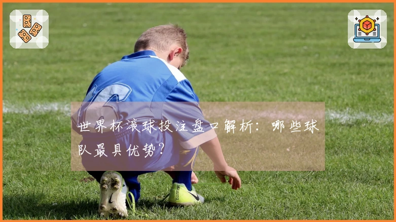 世界杯滚球投注盘口解析：哪些球队最具优势？
