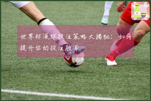 世界杯滚球投注策略大揭秘：如何提升你的投注胜率
