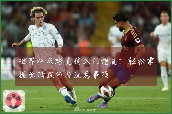 世界杯买球竞猜入门指南：轻松掌握竞猜技巧与注意事项
